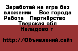 Заработай на игре без вложений! - Все города Работа » Партнёрство   . Тверская обл.,Нелидово г.